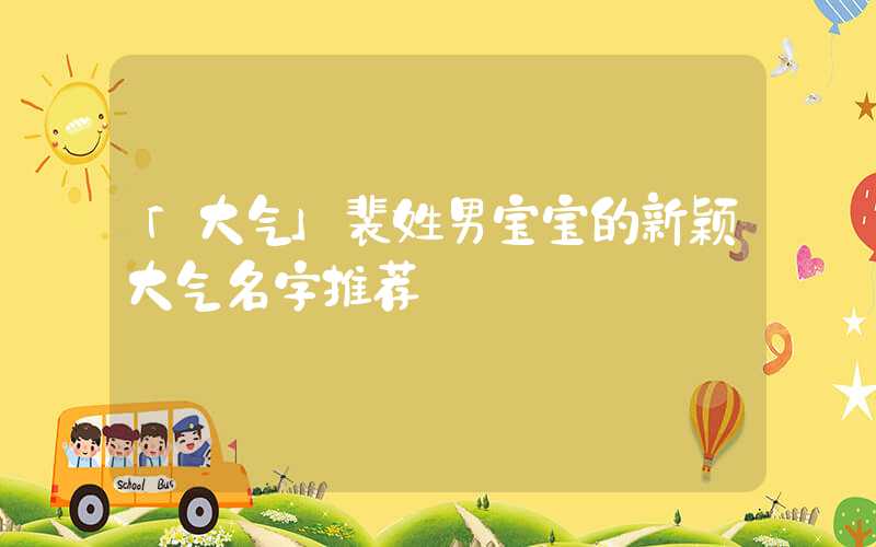 「大气」裴姓男宝宝的新颖大气名字推荐