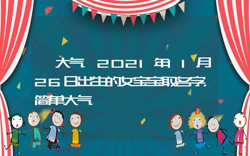 「大气」2021年11月26日出生的女宝宝取名字，简单大气