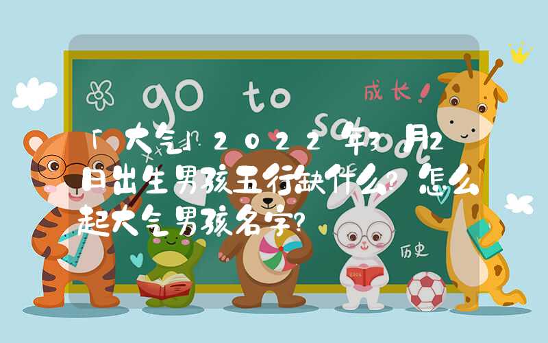 「大气」2022年3月2日出生男孩五行缺什么？怎么起大气男孩名字？
