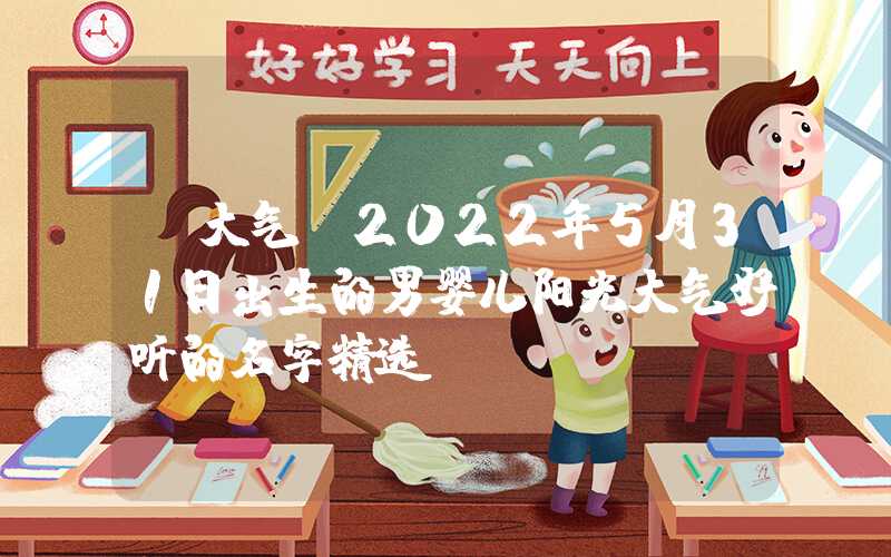 「大气」2022年5月31日出生的男婴儿阳光大气好听的名字精选