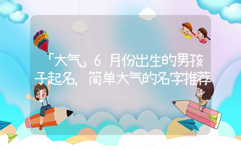 「大气」6月份出生的男孩子起名，简单大气的名字推荐！