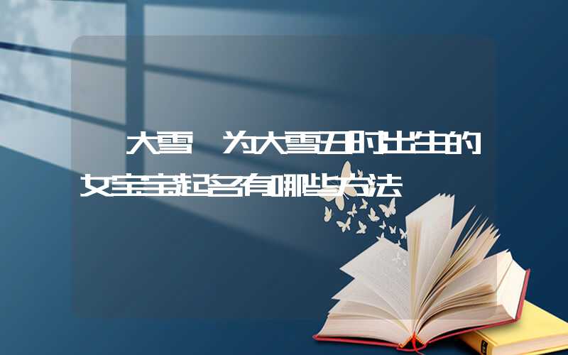 「大雪」为大雪丑时出生的女宝宝起名有哪些方法