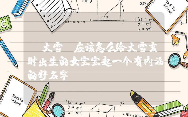 「大雪」应该怎么给大雪亥时出生的女宝宝起一个有内涵的好名字