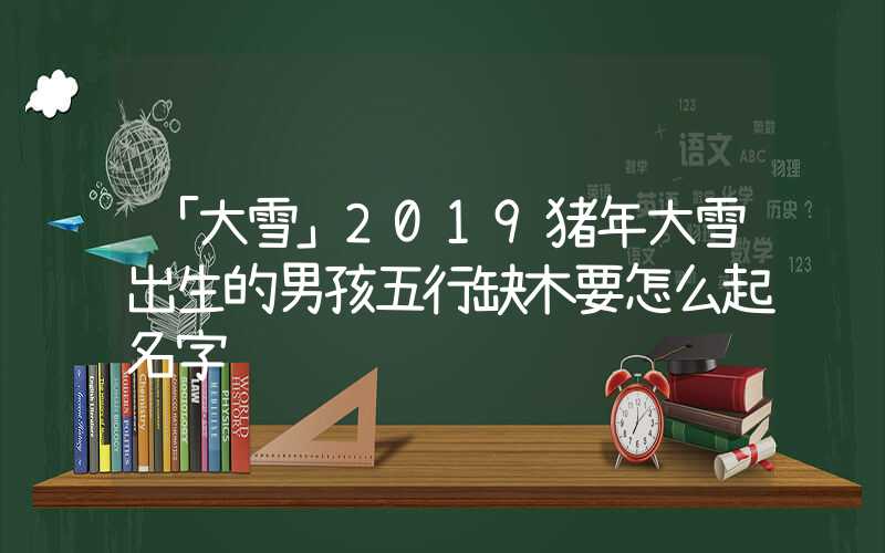 「大雪」2019猪年大雪出生的男孩五行缺木要怎么起名字