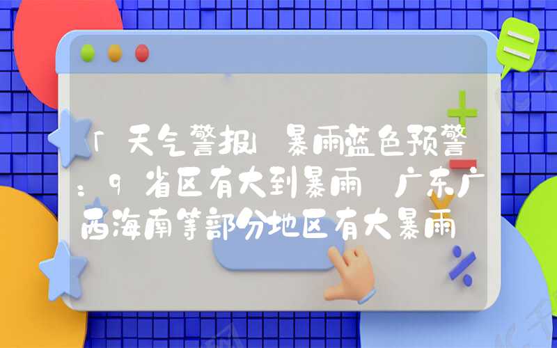 「天气警报」暴雨蓝色预警：9省区有大到暴雨 广东广西海南等部分地区有大暴雨