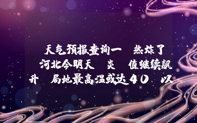 「天气预报查询一」热炸了！河北今明天“炎”值继续飙升 局地最高温或达40℃以上