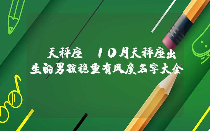 「天秤座」10月天秤座出生的男孩稳重有风度名字大全