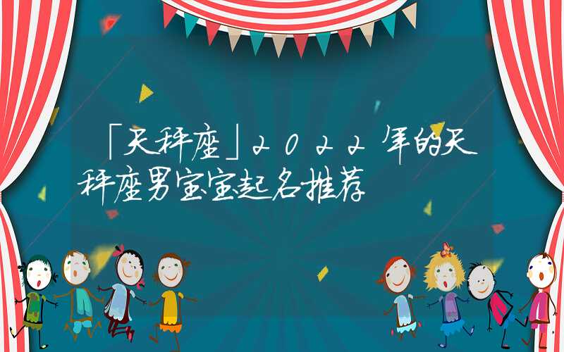 「天秤座」2022年的天秤座男宝宝起名推荐