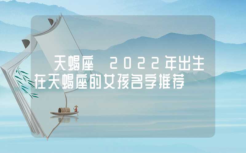 「天蝎座」2022年出生在天蝎座的女孩名字推荐