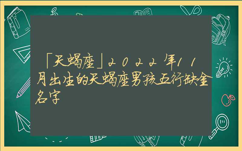 「天蝎座」2022年11月出生的天蝎座男孩五行缺金名字