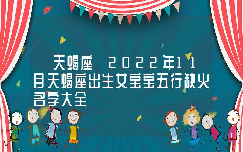 「天蝎座」2022年11月天蝎座出生女宝宝五行缺火名字大全