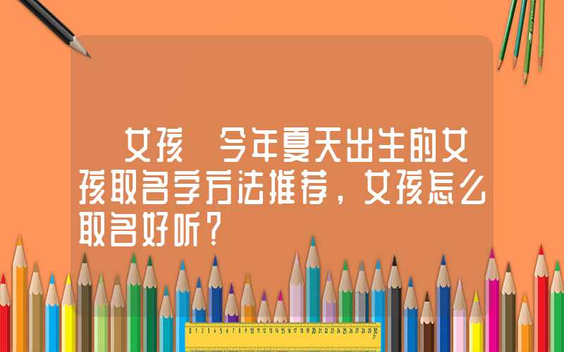 「女孩」今年夏天出生的女孩取名字方法推荐，女孩怎么取名好听？