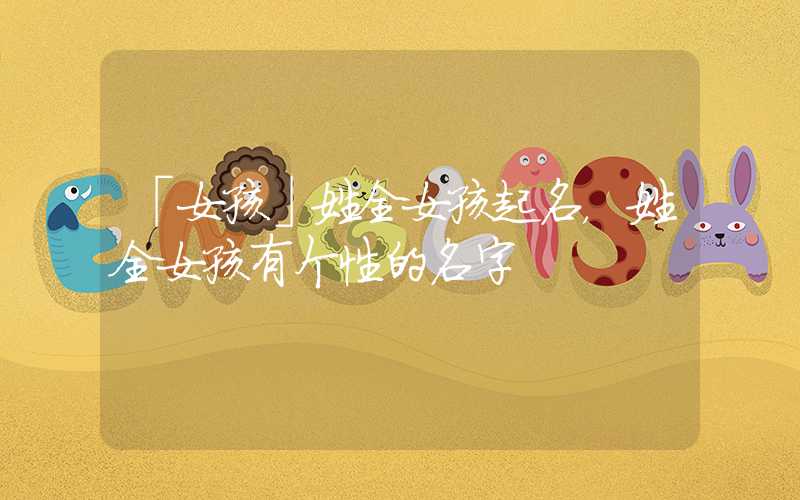 「女孩」姓全女孩起名，姓全女孩有个性的名字