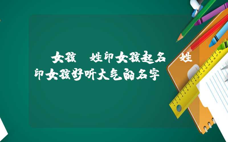 「女孩」姓印女孩起名，姓印女孩好听大气的名字