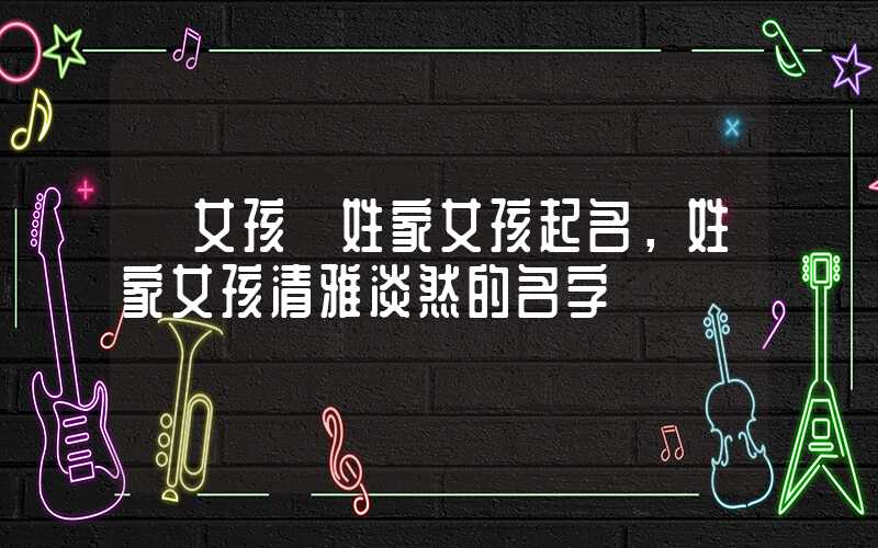 「女孩」姓家女孩起名，姓家女孩清雅淡然的名字