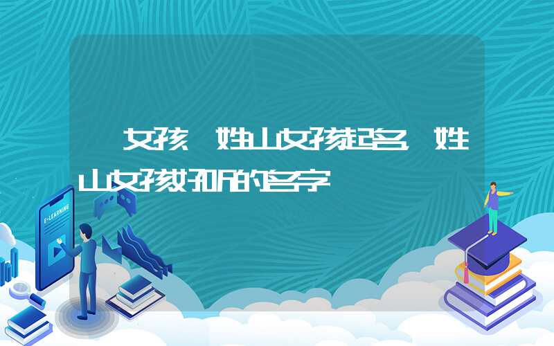 「女孩」姓山女孩起名，姓山女孩好听的名字