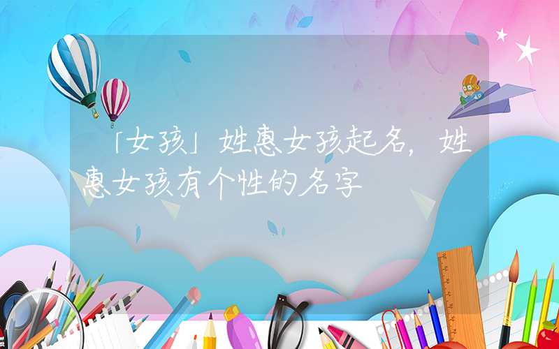 「女孩」姓惠女孩起名，姓惠女孩有个性的名字