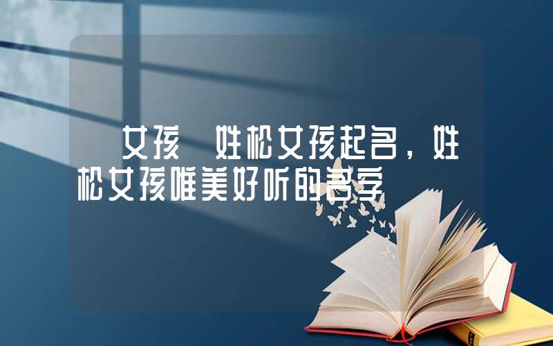 「女孩」姓松女孩起名，姓松女孩唯美好听的名字