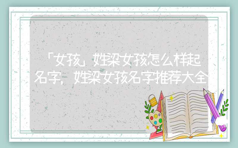 「女孩」姓梁女孩怎么样起名字，姓梁女孩名字推荐大全
