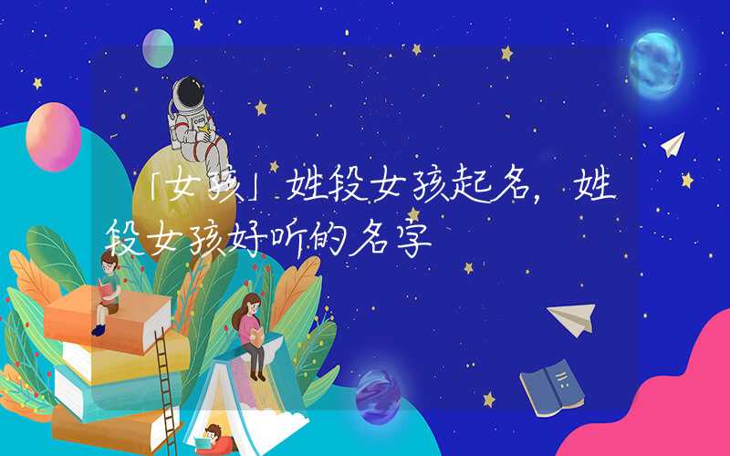 「女孩」姓段女孩起名，姓段女孩好听的名字