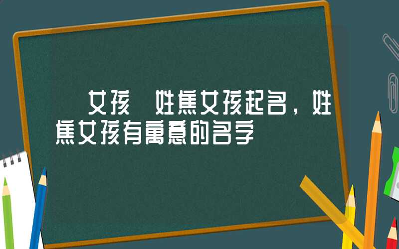 「女孩」姓焦女孩起名，姓焦女孩有寓意的名字
