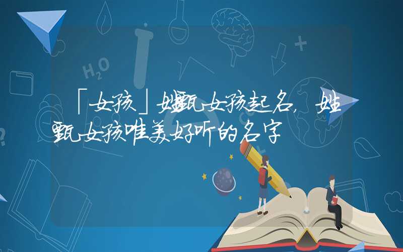 「女孩」姓甄女孩起名，姓甄女孩唯美好听的名字