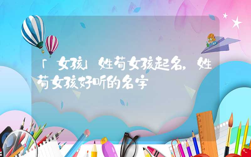 「女孩」姓荀女孩起名，姓荀女孩好听的名字