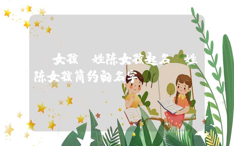 「女孩」姓陈女孩起名，姓陈女孩简约的名字