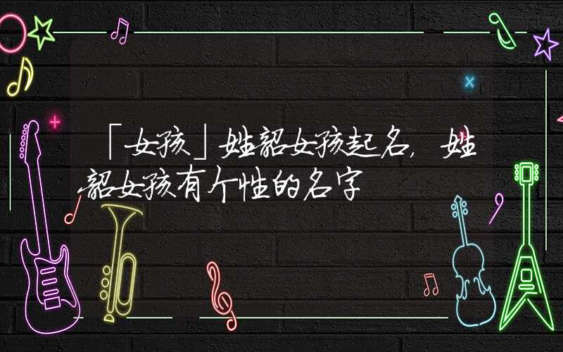 「女孩」姓韶女孩起名，姓韶女孩有个性的名字