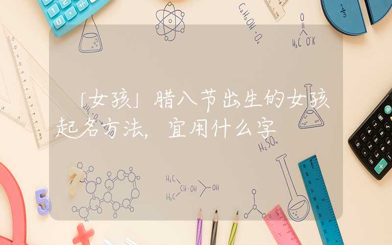 「女孩」腊八节出生的女孩起名方法，宜用什么字