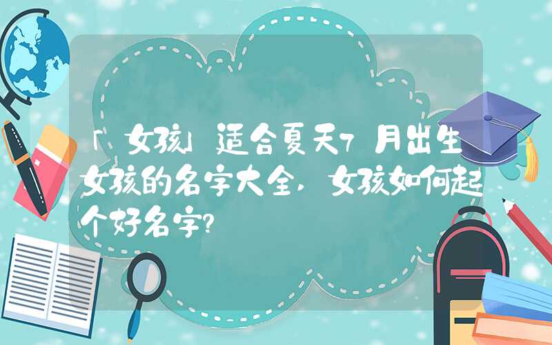 「女孩」适合夏天7月出生女孩的名字大全,女孩如何起个好名字？