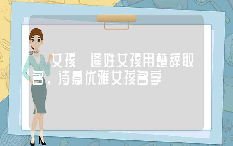 「女孩」逄姓女孩用楚辞取名，诗意优雅女孩名字