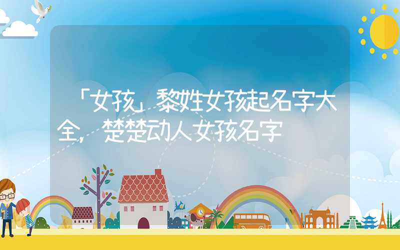 「女孩」黎姓女孩起名字大全，楚楚动人女孩名字