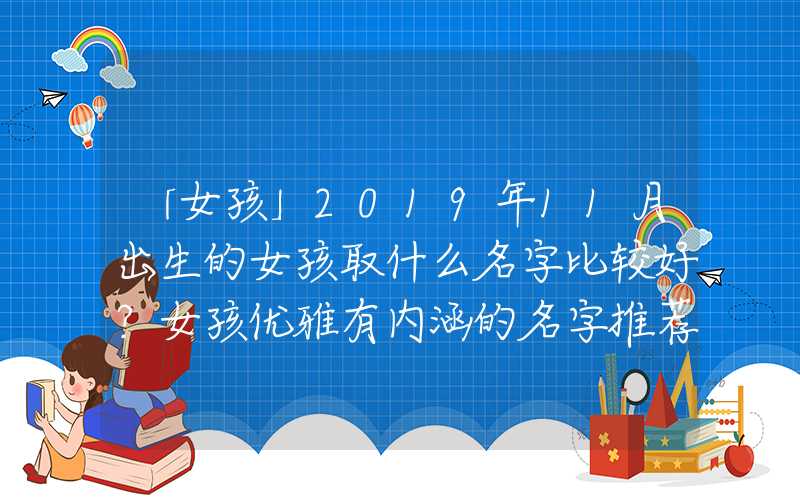 「女孩」2019年11月出生的女孩取什么名字比较好？女孩优雅有内涵的名字推荐