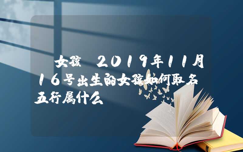 「女孩」2019年11月16号出生的女孩如何取名，五行属什么
