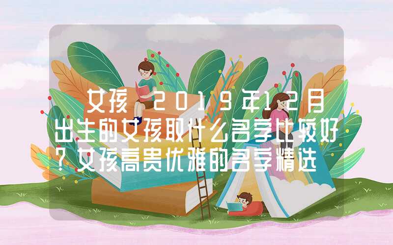 「女孩」2019年12月出生的女孩取什么名字比较好？女孩高贵优雅的名字精选