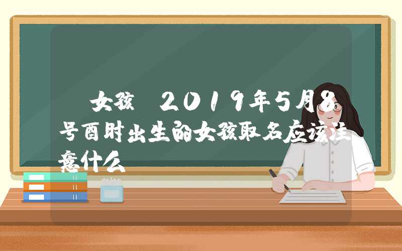 「女孩」2019年5月8号酉时出生的女孩取名应该注意什么