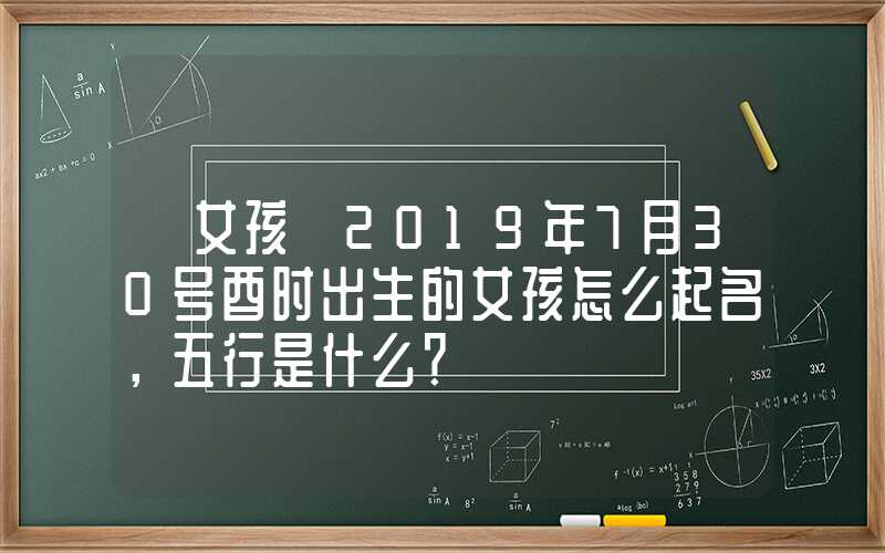 「女孩」2019年7月30号酉时出生的女孩怎么起名，五行是什么？