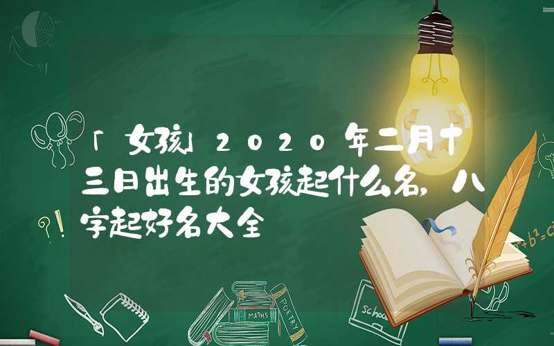 「女孩」2020年二月十三日出生的女孩起什么名，八字起好名大全