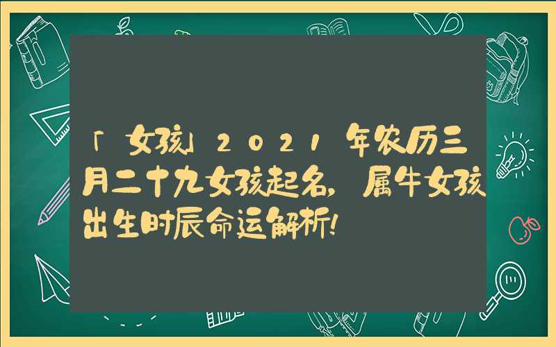 「女孩」2021年农历三月二十九女孩起名，属牛女孩出生时辰命运解析！