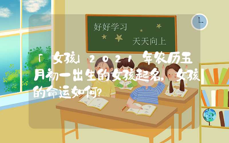 「女孩」2021年农历五月初一出生的女孩起名，女孩的命运如何？