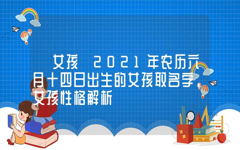 「女孩」2021年农历六月十四日出生的女孩取名字，女孩性格解析