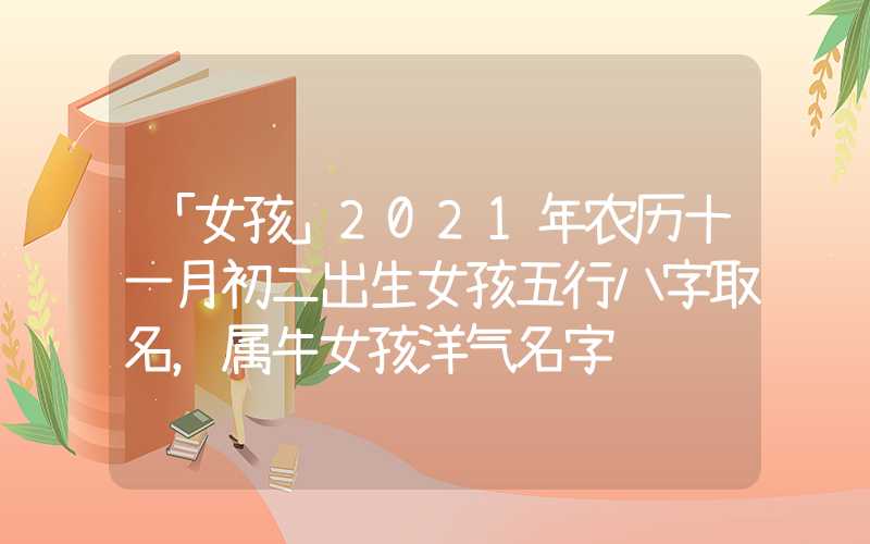 「女孩」2021年农历十一月初二出生女孩五行八字取名，属牛女孩洋气名字
