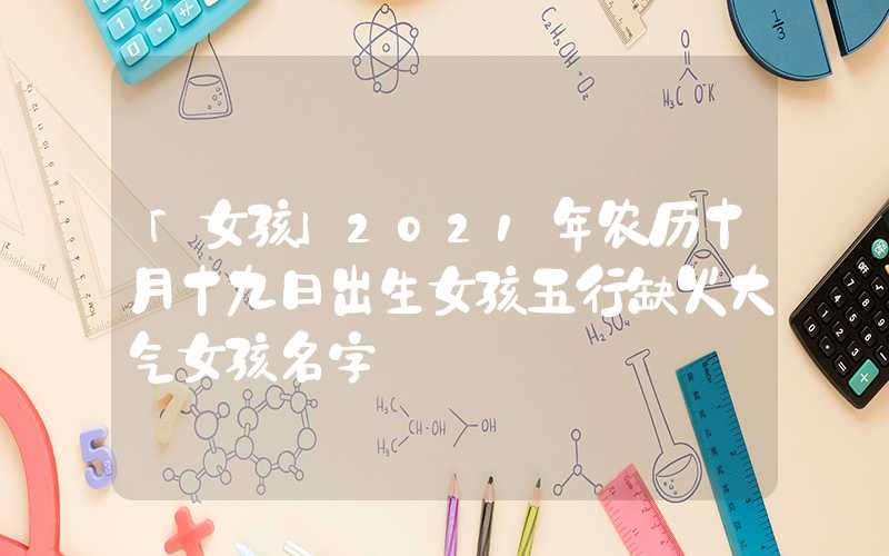 「女孩」2021年农历十月十九日出生女孩五行缺火大气女孩名字