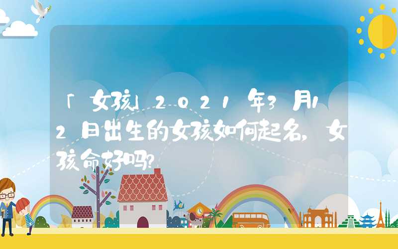 「女孩」2021年3月12日出生的女孩如何起名，女孩命好吗？