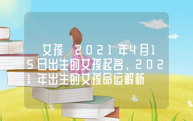 「女孩」2021年4月15日出生的女孩起名，2021年出生的女孩命运解析