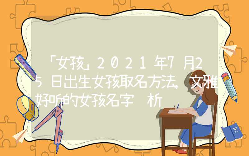 「女孩」2021年7月25日出生女孩取名方法,文雅好听的女孩名字赏析