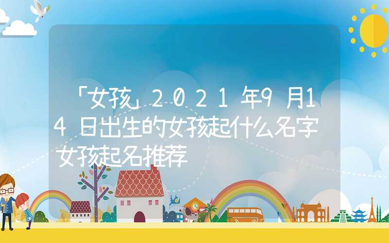 「女孩」2021年9月14日出生的女孩起什么名字 女孩起名推荐