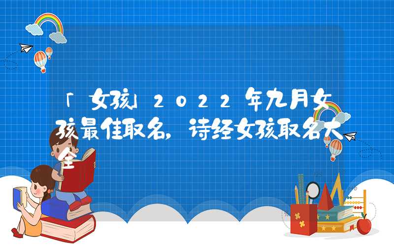 「女孩」2022年九月女孩最佳取名，诗经女孩取名大全