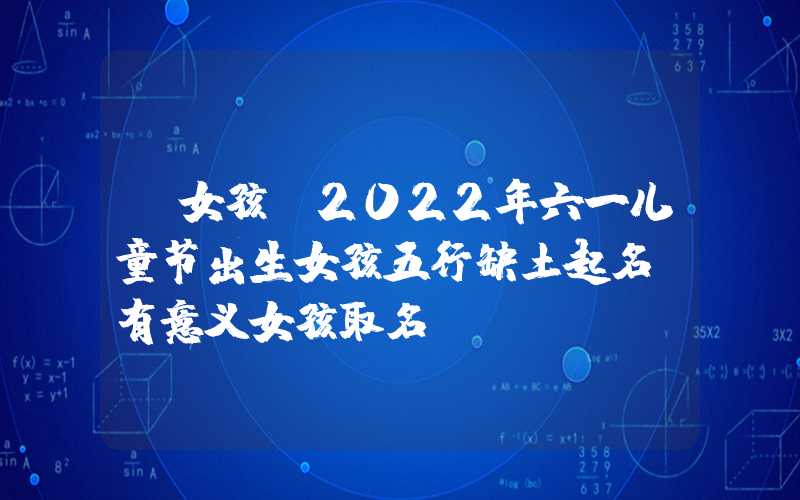 「女孩」2022年六一儿童节出生女孩五行缺土起名，有意义女孩取名